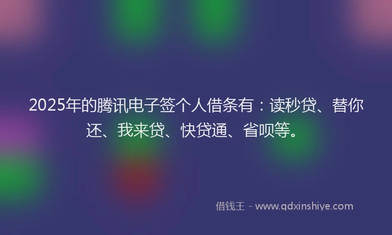 2025年的腾讯电子签个人借条有：读秒贷、替你还、我来贷、快贷通、省呗等。