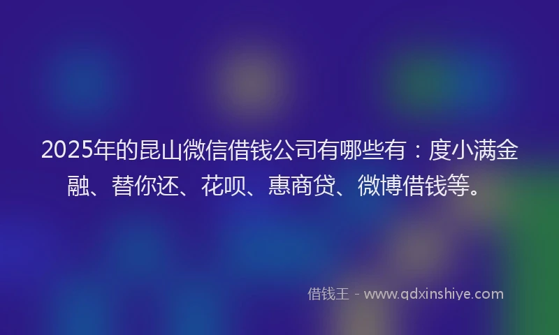2025年的昆山微信借钱公司有哪些有：度小满金融、替你还、花呗、惠商贷、微博借钱等。