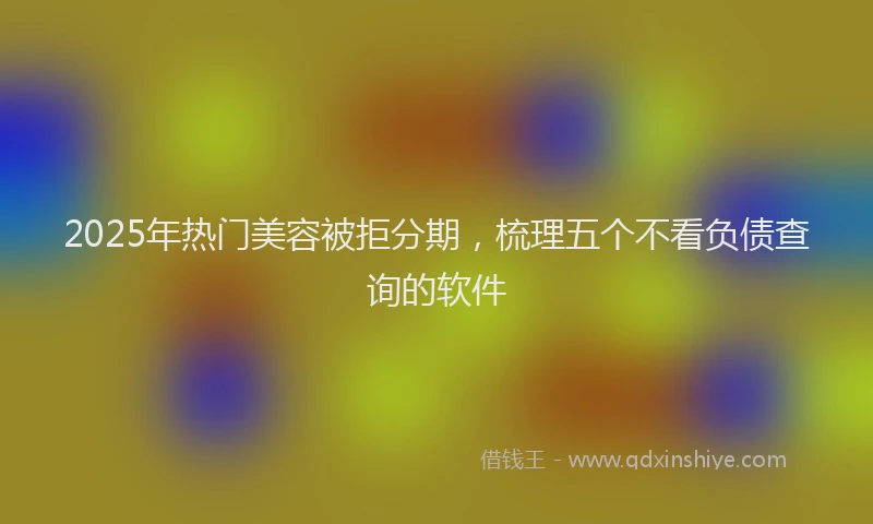 2025年热门美容被拒分期，梳理五个不看负债查询的软件