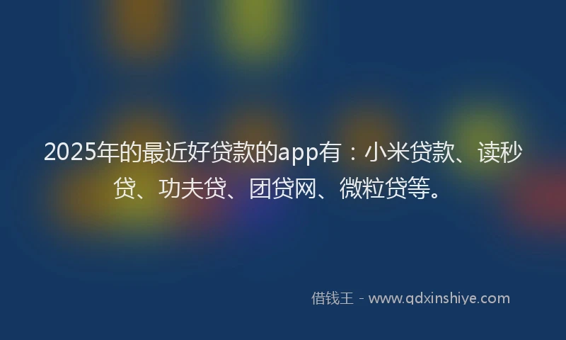2025年的最近好贷款的app有：小米贷款、读秒贷、功夫贷、团贷网、微粒贷等。