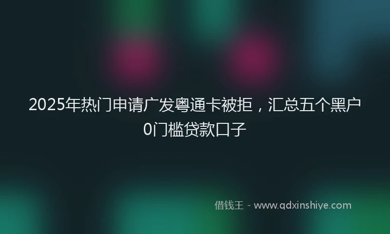 2025年热门申请广发粤通卡被拒，汇总五个黑户0门槛贷款口子
