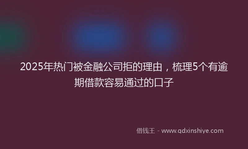 2025年热门被金融公司拒的理由，梳理5个有逾期借款容易通过的口子