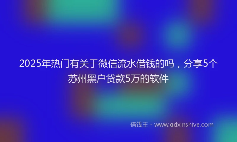 2025年热门有关于微信流水借钱的吗，分享5个苏州黑户贷款5万的软件