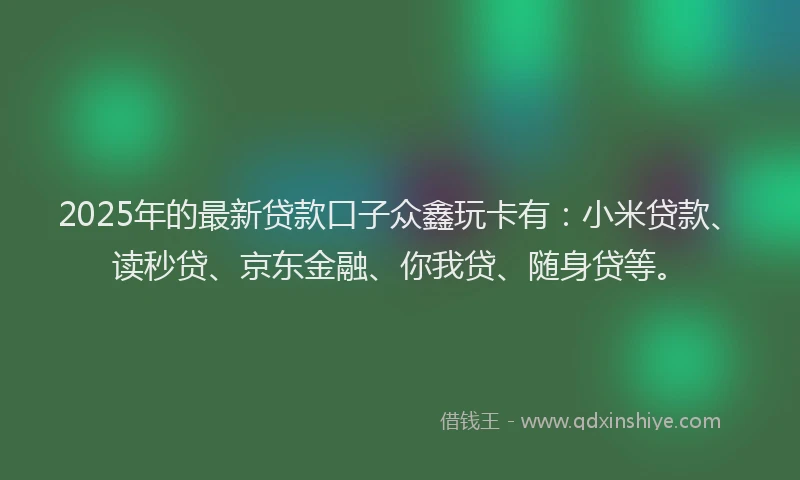 2025年的最新贷款口子众鑫玩卡有：小米贷款、读秒贷、京东金融、你我贷、随身贷等。