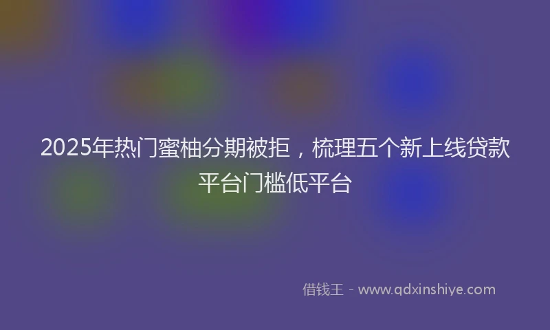 2025年热门蜜柚分期被拒，梳理五个新上线贷款平台门槛低平台