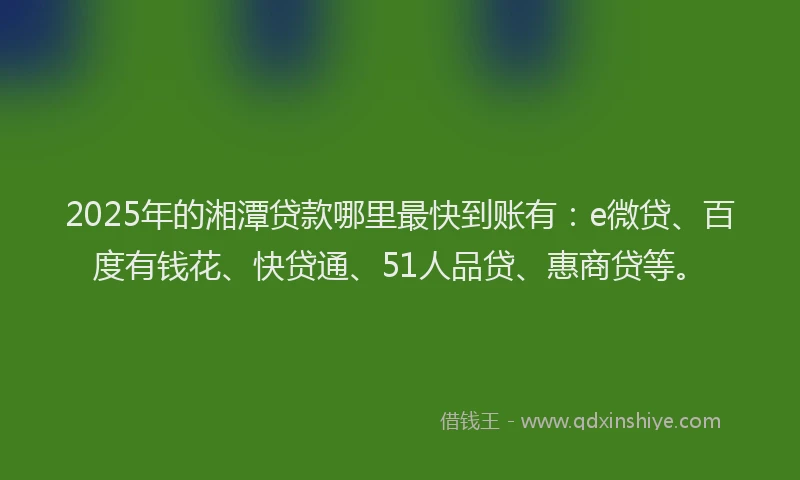 2025年的湘潭贷款哪里最快到账有：e微贷、百度有钱花、快贷通、51人品贷、惠商贷等。