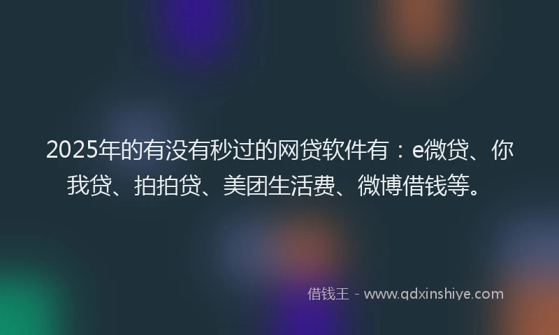 2025年的有没有秒过的网贷软件有：e微贷、你我贷、拍拍贷、美团生活费、微博借钱等。