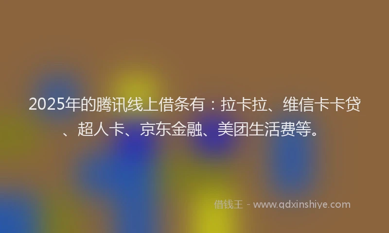 2025年的腾讯线上借条有：拉卡拉、维信卡卡贷、超人卡、京东金融、美团生活费等。