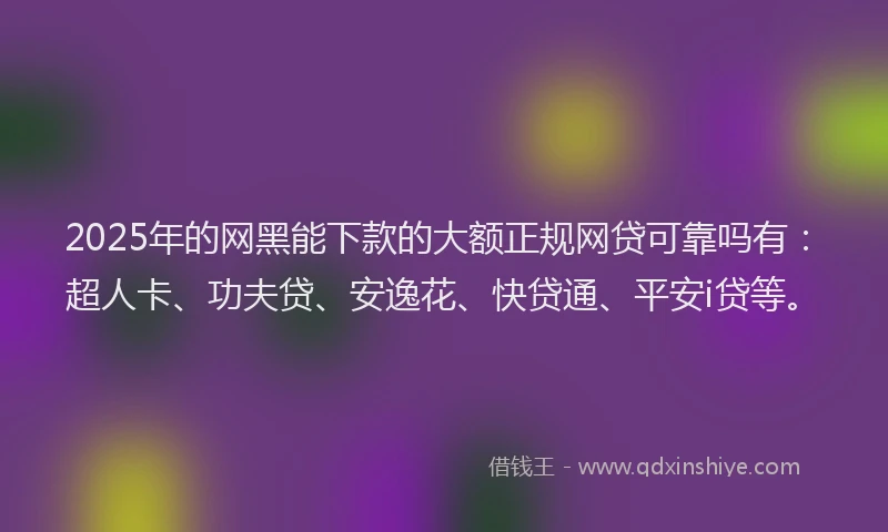 2025年的网黑能下款的大额正规网贷可靠吗有：超人卡、功夫贷、安逸花、快贷通、平安i贷等。
