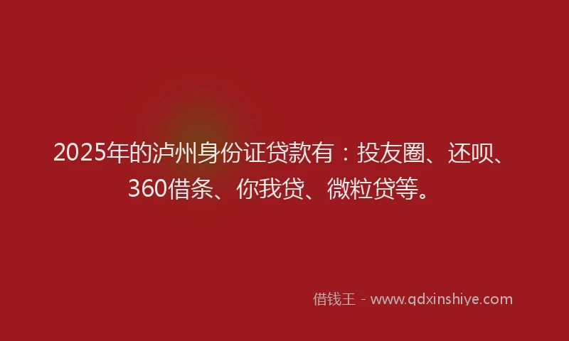 2025年的泸州身份证贷款有：投友圈、还呗、360借条、你我贷、微粒贷等。