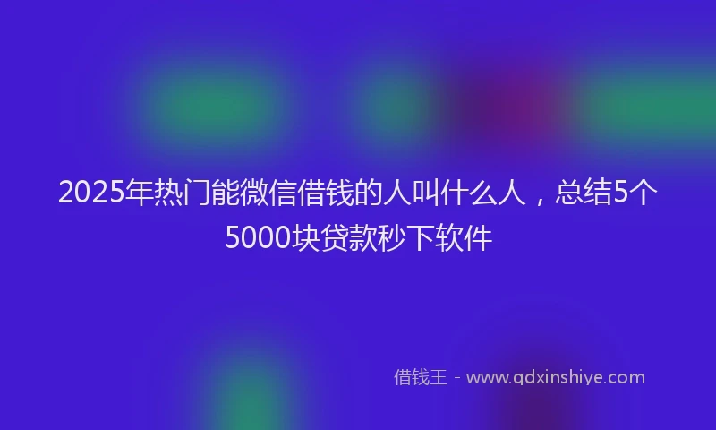 2025年热门能微信借钱的人叫什么人，总结5个5000块贷款秒下软件