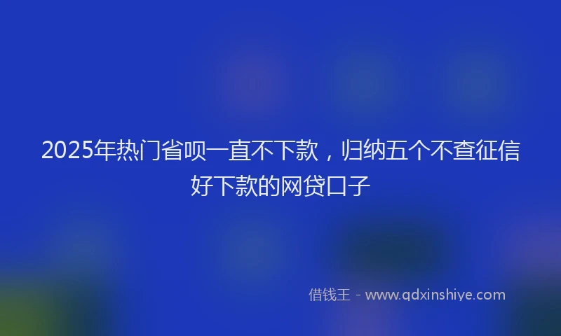 2025年热门省呗一直不下款，归纳五个不查征信好下款的网贷口子