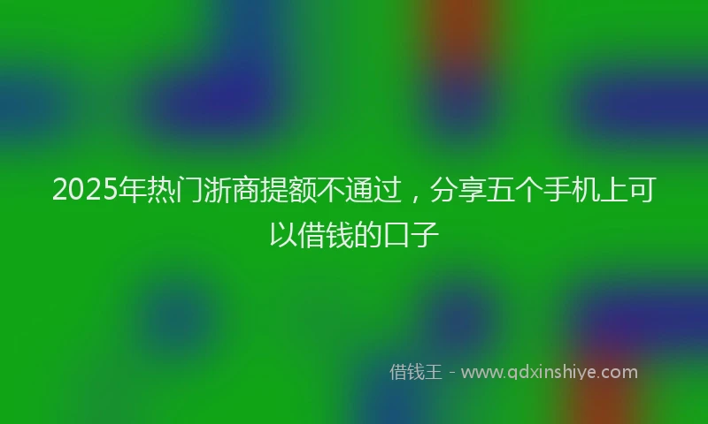 2025年热门浙商提额不通过，分享五个手机上可以借钱的口子