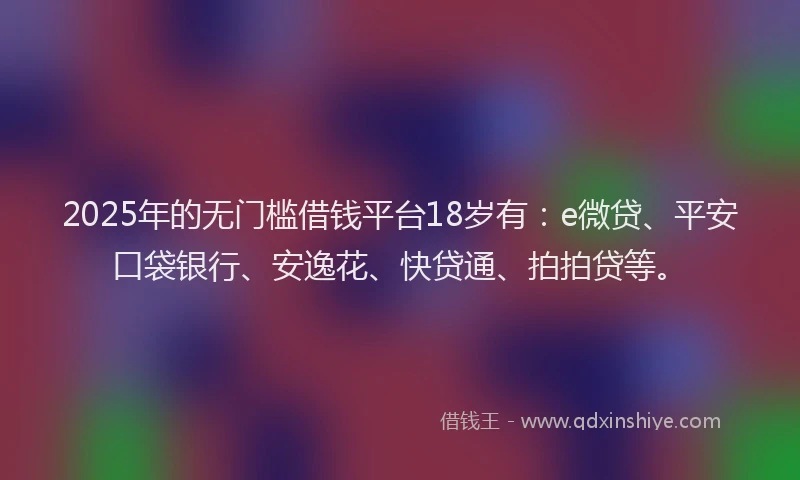 2025年的无门槛借钱平台18岁有：e微贷、平安口袋银行、安逸花、快贷通、拍拍贷等。