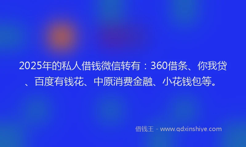 2025年的私人借钱微信转有：360借条、你我贷、百度有钱花、中原消费金融、小花钱包等。
