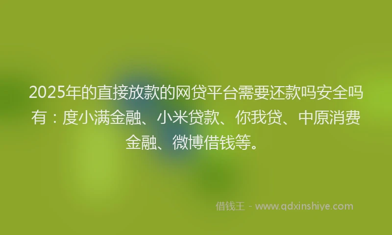 2025年的直接放款的网贷平台需要还款吗安全吗有：度小满金融、小米贷款、你我贷、中原消费金融、微博借钱等。