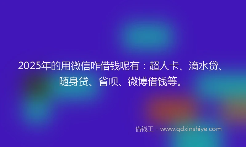 2025年的用微信咋借钱呢有：超人卡、滴水贷、随身贷、省呗、微博借钱等。