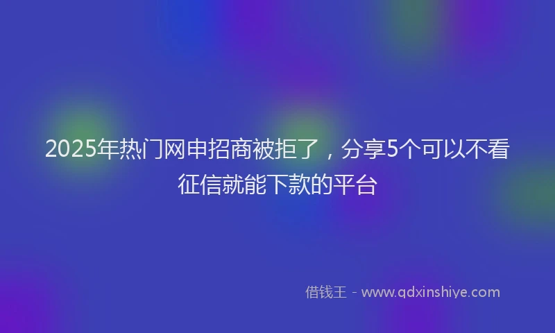2025年热门网申招商被拒了，分享5个可以不看征信就能下款的平台
