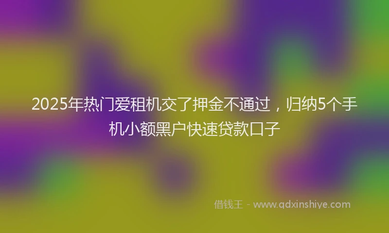 2025年热门爱租机交了押金不通过，归纳5个手机小额黑户快速贷款口子