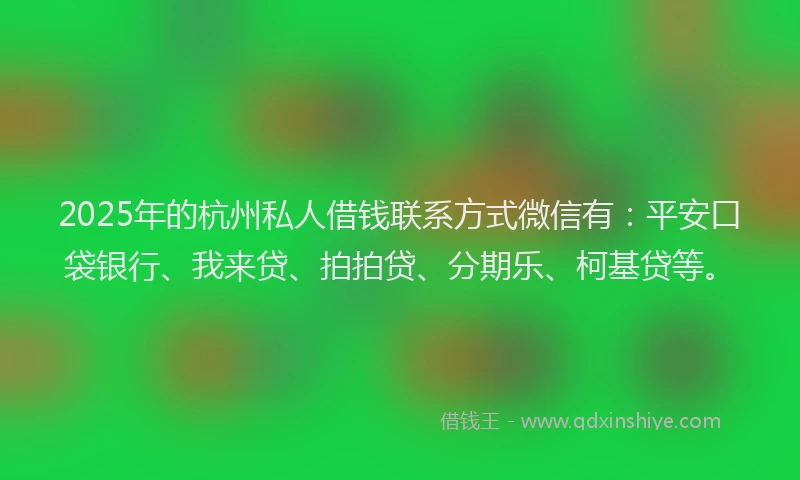 2025年的杭州私人借钱联系方式微信有：平安口袋银行、我来贷、拍拍贷、分期乐、柯基贷等。