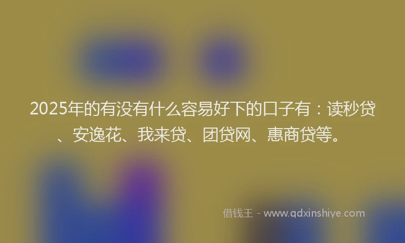 2025年的有没有什么容易好下的口子有：读秒贷、安逸花、我来贷、团贷网、惠商贷等。