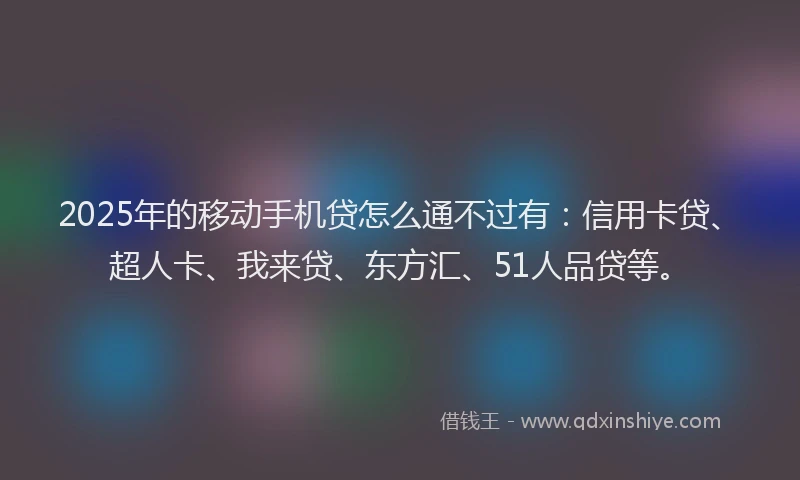 2025年的移动手机贷怎么通不过有：信用卡贷、超人卡、我来贷、东方汇、51人品贷等。