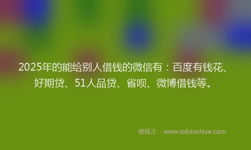 2025年的能给别人借钱的微信有：百度有钱花、好期贷、51人品贷、省呗、微博借钱等。
