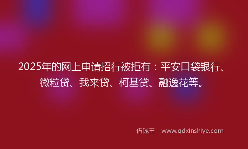 2025年的网上申请招行被拒有：平安口袋银行、微粒贷、我来贷、柯基贷、融逸花等。