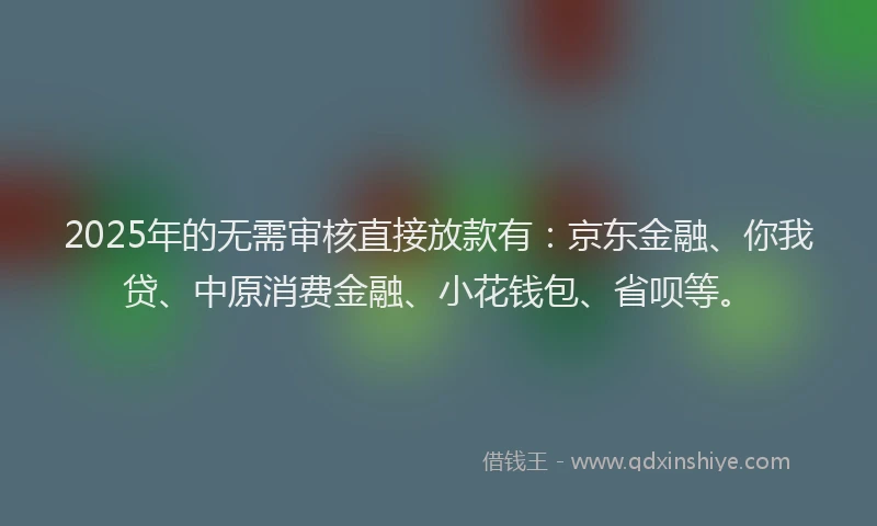 2025年的无需审核直接放款有：京东金融、你我贷、中原消费金融、小花钱包、省呗等。