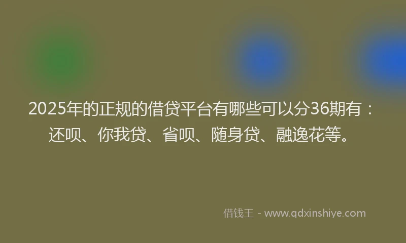 2025年的正规的借贷平台有哪些可以分36期有：还呗、你我贷、省呗、随身贷、融逸花等。