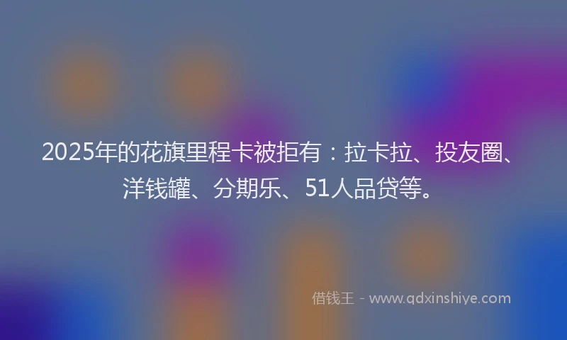 2025年的花旗里程卡被拒有：拉卡拉、投友圈、洋钱罐、分期乐、51人品贷等。