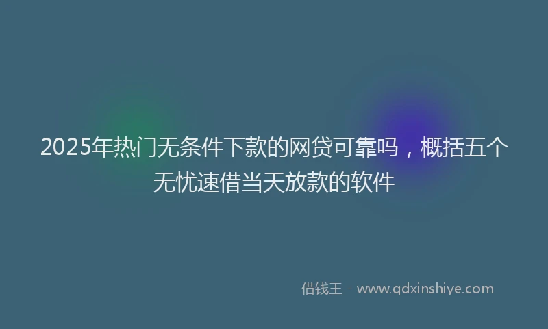 2025年热门无条件下款的网贷可靠吗，概括五个无忧速借当天放款的软件