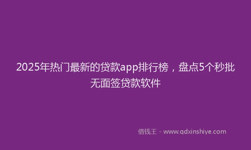 2025年热门最新的贷款app排行榜，盘点5个秒批无面签贷款软件