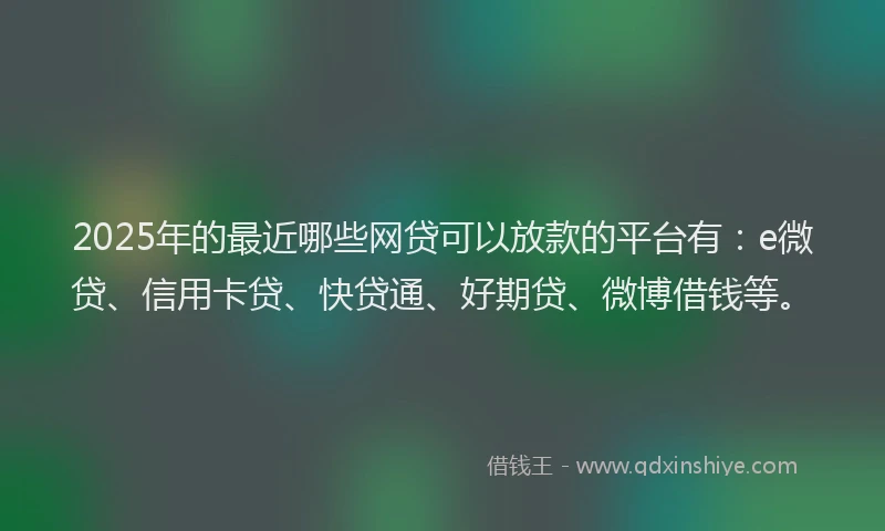 2025年的最近哪些网贷可以放款的平台有：e微贷、信用卡贷、快贷通、好期贷、微博借钱等。