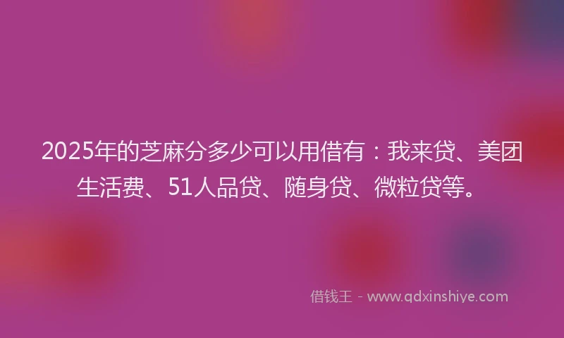 2025年的芝麻分多少可以用借有：我来贷、美团生活费、51人品贷、随身贷、微粒贷等。
