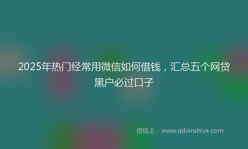 2025年热门经常用微信如何借钱，汇总五个网贷黑户必过口子