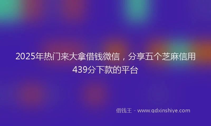 2025年热门来大拿借钱微信，分享五个芝麻信用439分下款的平台