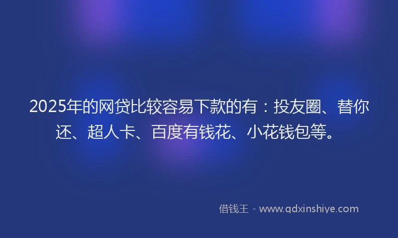 2025年的网贷比较容易下款的有：投友圈、替你还、超人卡、百度有钱花、小花钱包等。
