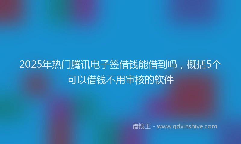 2025年热门腾讯电子签借钱能借到吗，概括5个可以借钱不用审核的软件