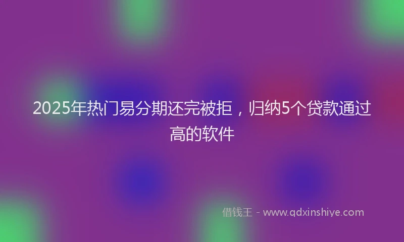 2025年热门易分期还完被拒，归纳5个贷款通过高的软件