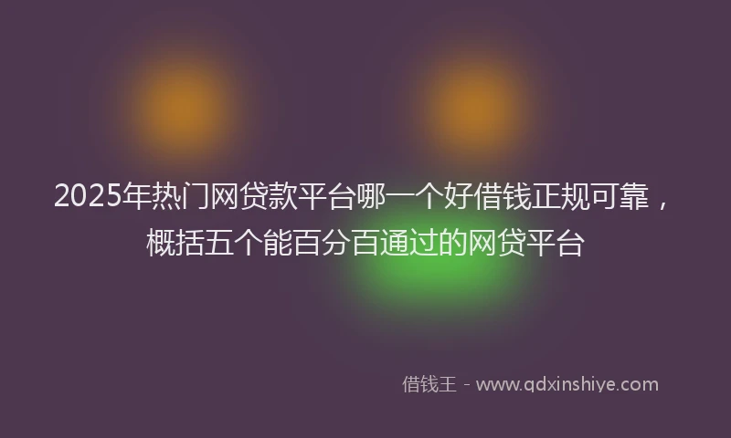 2025年热门网贷款平台哪一个好借钱正规可靠，概括五个能百分百通过的网贷平台