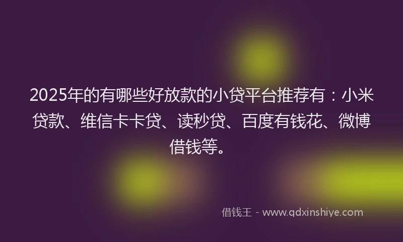 2025年的有哪些好放款的小贷平台推荐有：小米贷款、维信卡卡贷、读秒贷、百度有钱花、微博借钱等。