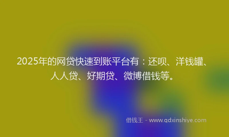 2025年的网贷快速到账平台有：还呗、洋钱罐、人人贷、好期贷、微博借钱等。