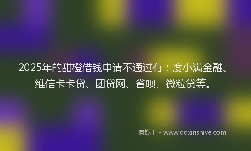 2025年的甜橙借钱申请不通过有：度小满金融、维信卡卡贷、团贷网、省呗、微粒贷等。