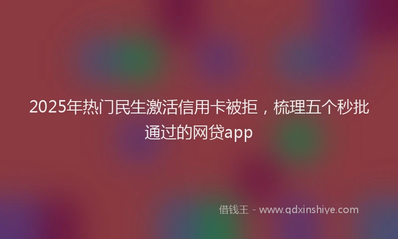 2025年热门民生激活信用卡被拒，梳理五个秒批通过的网贷app