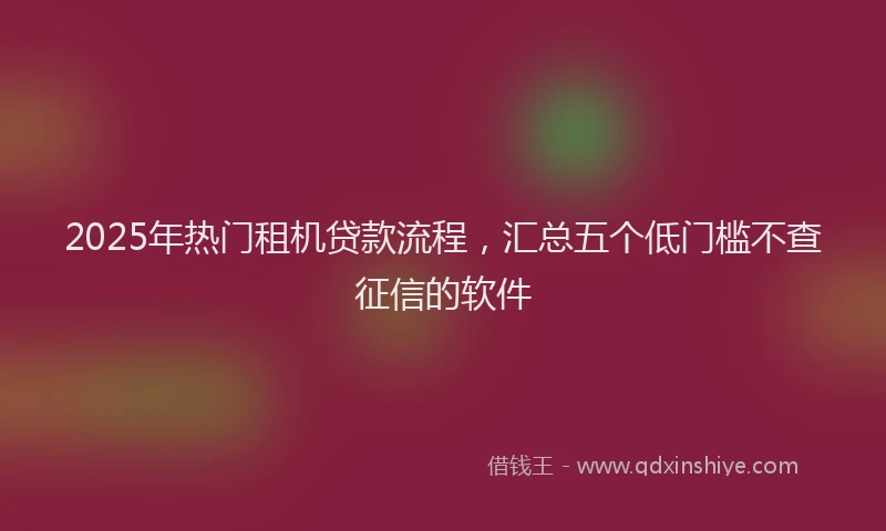 2025年热门租机贷款流程，汇总五个低门槛不查征信的软件