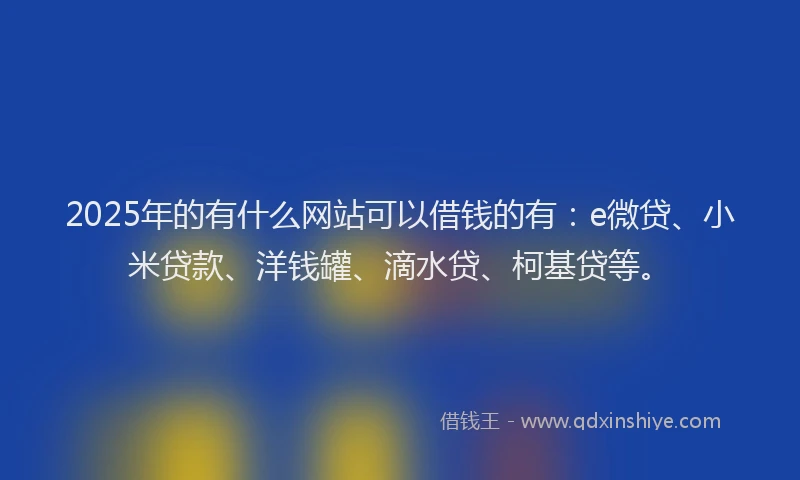 2025年的有什么网站可以借钱的有：e微贷、小米贷款、洋钱罐、滴水贷、柯基贷等。