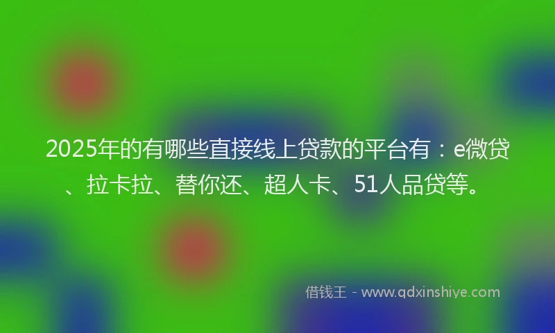 2025年的有哪些直接线上贷款的平台有：e微贷、拉卡拉、替你还、超人卡、51人品贷等。