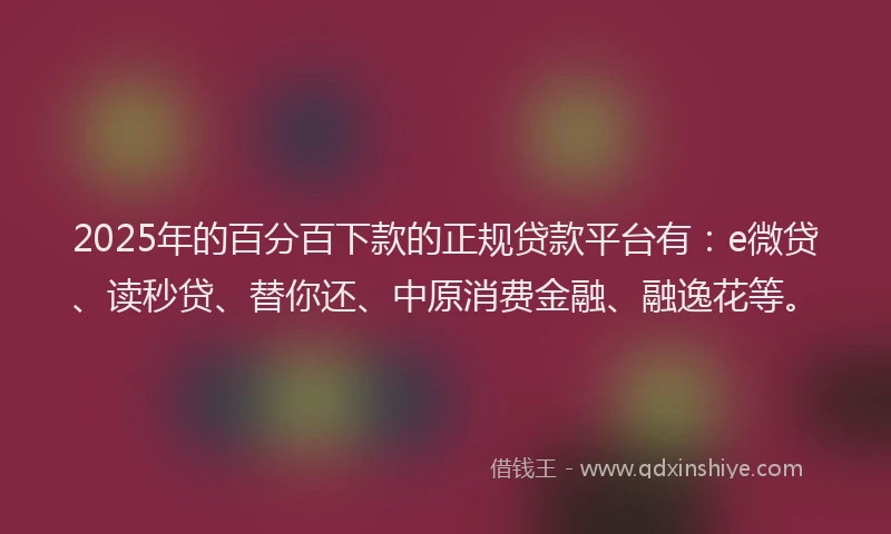 2025年的百分百下款的正规贷款平台有：e微贷、读秒贷、替你还、中原消费金融、融逸花等。