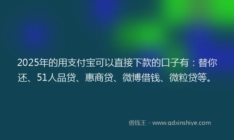 2025年的用支付宝可以直接下款的口子有：替你还、51人品贷、惠商贷、微博借钱、微粒贷等。